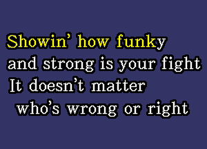 Showin, how funky
and strong is your fight
It doesnuc matter

ths wrong or right