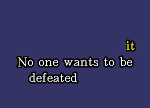 it

No one wants to be
defeated