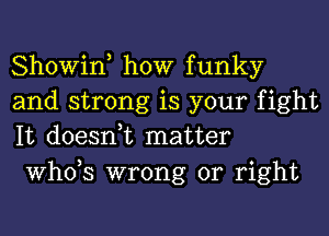 Showin, how funky
and strong is your fight
It doesnuc matter

ths wrong or right