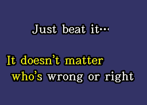 Just beat it-

It doesni matter
th3 wrong or right