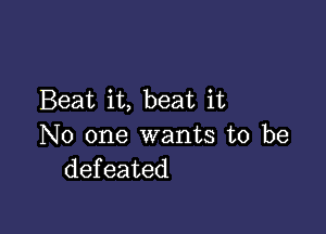 Beat it, beat it

No one wants to be
defeated