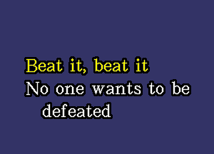 Beat it, beat it

No one wants to be
defeated