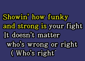 Showin, how funky
and strong is your fight
It doesnuc matter

ths wrong or right
( ths right