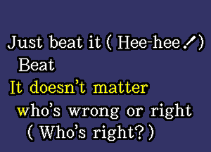 Just beat it ( I-Iee-heex' )
Beat

It doesni matter

th3 wrong or right
( ths right?)