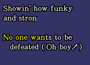 Showif how funky
and stron'

No one wants to be
defeated ( Oh boyX )