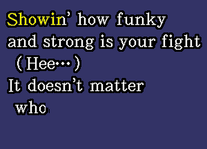 Showif how funky

and strong is your fight
( Hee... )

It doesni matter
Who