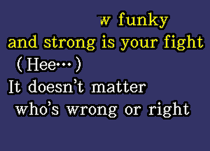 W funky
and strong is your fight
( Heem)

It doesni matter
th3 wrong or right