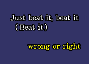 Just beat it, beat it
(Beat it)

wrong or right