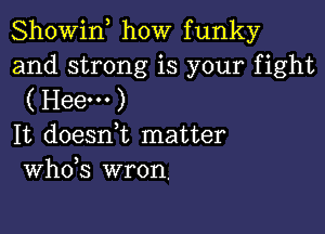 Showif how funky

and strong is your fight
( Hee... )

It doesni matter
th3 wron.