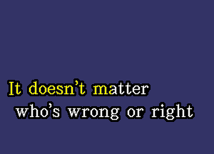 It doesni matter
th3 wrong or right