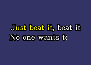 Just beat it, beat it

No one wants tt