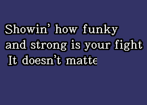 Showin how funky
and strong is your fight

It doesni matte