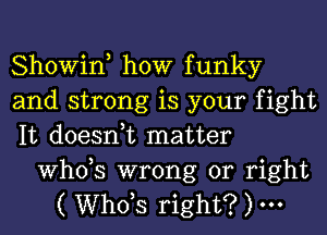 Showin, how funky
and strong is your fight
It doesnuc matter

ths wrong or right
( ths right? )