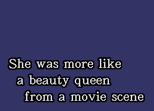 She was more like
a beauty queen
from a movie scene