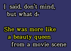 I said, don,t mind,
but What du

She was more like
a beauty queen
from a movie scene