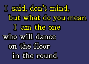 I said, dont mind,
but what do you mean
I am the one

who will dance
on the floor
in the round