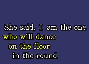 She said, I am the one

who will dance
on the floor
in the round