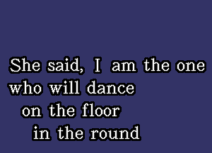 She said, I am the one

who will dance
on the floor
in the round