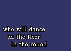 who will dance
on the floor
in the round