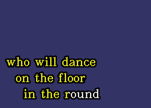 who will dance
on the floor
in the round