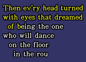 Then exfry head turned
With eyes that dreamed
of being the one
Who Will dance
on the floor
in the rou