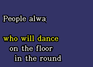 People alwa.

who will dance
on the floor
in the round