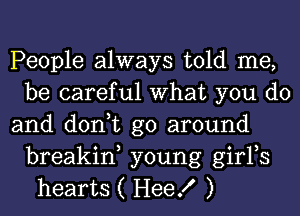 People always told me,
be careful What you do
and don,t go around
breakin, young girFs
hearts ( HeeK )