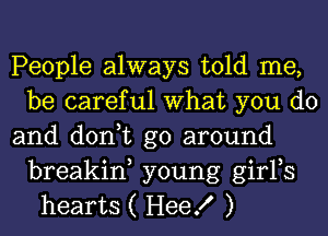 People always told me,
be careful What you do
and don,t go around
breakin, young girFs
hearts ( HeeK )