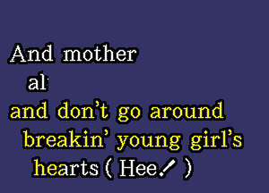 And mother
a1

and donl go around
breakiw young girFs
hearts ( Heef )