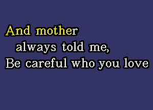 And mother
always told me,

Be careful who you love