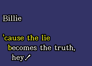 Billie

bause the lie
becomes the truth,
hey!