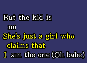 But the kid is
no

She,s just a girl who
claims that
I am the one (Oh babe)