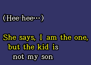 (Hee-hee- . .)

She says, I am the one,
but the kid is
not my son