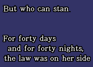 But Who can stan

For forty days
and for forty nights,
the law was on her side