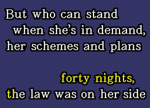 But Who can stand
When she,s in demand,
her schemes and plans

forty nights,
the law was on her side