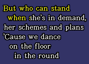 But Who can stand
When she,s in demand,
her schemes and plans
,Cause we dance
on the floor
in the round