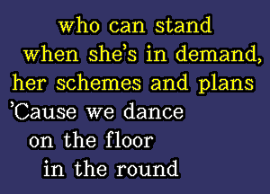 Who can stand
When she,s in demand,
her schemes and plans
,Cause we dance
on the floor
in the round