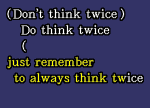 (D0n t think twice)
D0 think twice

(

just remember
to always think twice