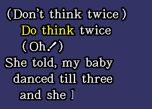 (D0n t think twice)
D0 think twice
(OhK )

She told, my baby
danced till three
and she I