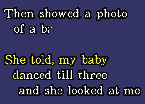 Then showed a photo
of a b?

She told, my baby
danced till three
and she looked at me