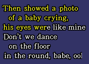 Then showed a photo
of a baby crying,
his eyes were like mine
Donut we dance
on the floor
in the round, babe, 001