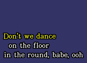 Don,t we dance
on the floor
in the round, babe, 00h