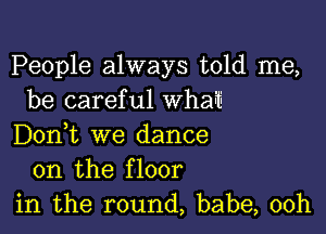 People always told me,
be careful Whau'ti

Don,t we dance
on the floor
in the round, babe, 00h