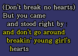 (D0n t break n0 hearts)
But you came
and stood right by .
and don,t go around
breakin, young girFs
hearts