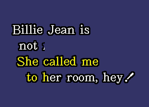 Billie Jean is
not 1

She called me
to her room, hey!