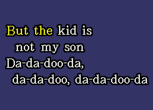 But the kid is
not my son

Da-da-doo-da,
da-da-doo, da-da-doo-da