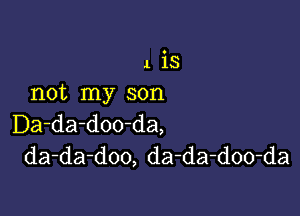 1 is
not my son

Da-da-doo-da,
da-da-doo, da-da-doo-da