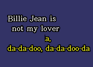 Billie Jean is
not my lover
a

da-da-doo, da-da-doo-da