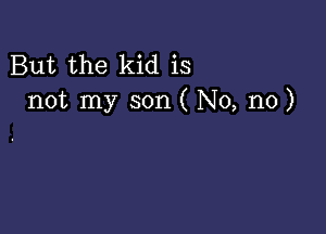 But the kid is
not my son ( No, no)