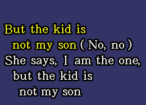 But the kid is
not my son ( No, no)

She says, I am the one,
but the kid is
not my son